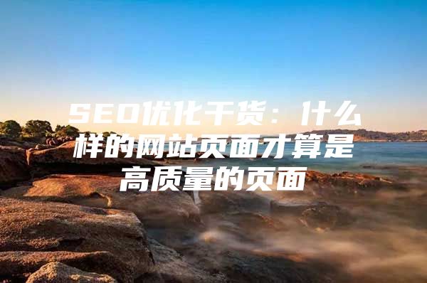SEO优化干货：什么样的网站页面才算是高质量的页面