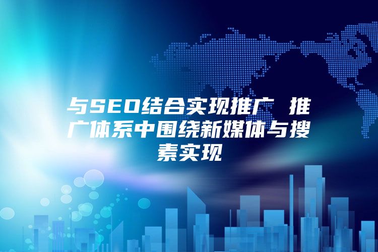 与SEO结合实现推广 推广体系中围绕新媒体与搜素实现