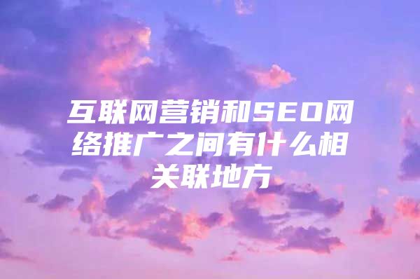 互联网营销和SEO网络推广之间有什么相关联地方