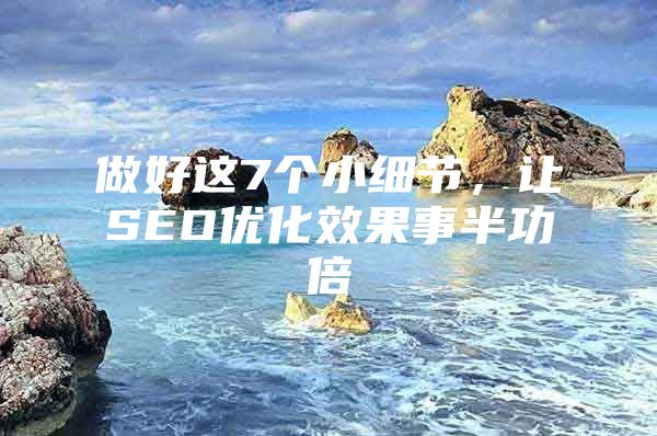 做好这7个小细节，让SEO优化效果事半功倍