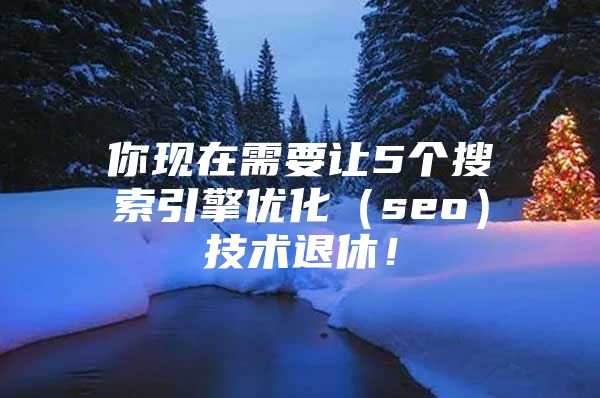 你现在需要让5个搜索引擎优化（seo）技术退休！