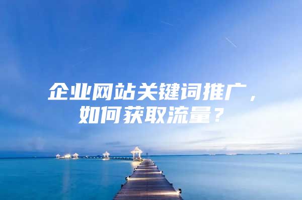 企业网站关键词推广，如何获取流量？
