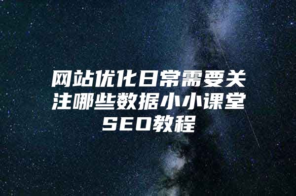 网站优化日常需要关注哪些数据小小课堂SEO教程