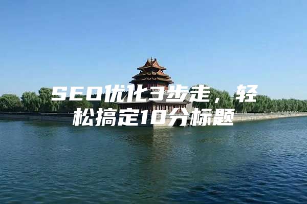 SEO优化3步走，轻松搞定10分标题