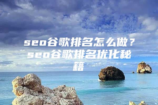 seo谷歌排名怎么做？seo谷歌排名优化秘籍