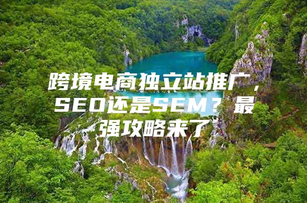 跨境电商独立站推广，SEO还是SEM？最强攻略来了