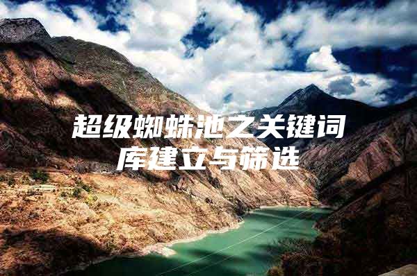 超级蜘蛛池之关键词库建立与筛选