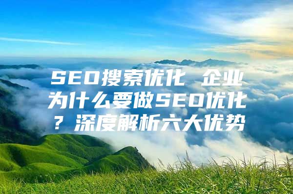 SEO搜索优化 企业为什么要做SEO优化？深度解析六大优势