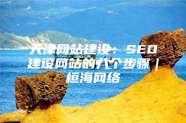 天津网站建设：SEO建设网站的八个步骤｜桓海网络