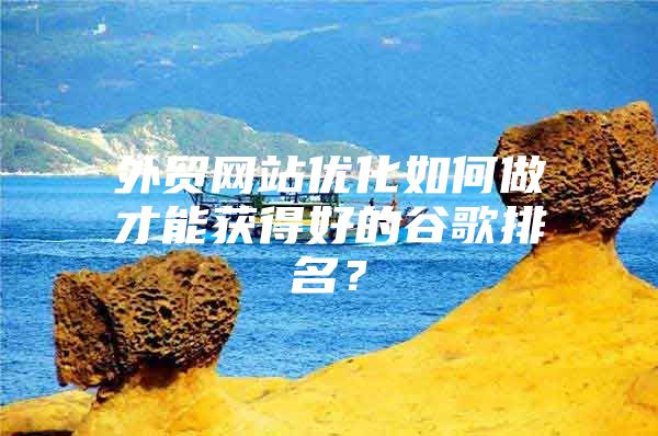 外贸网站优化如何做才能获得好的谷歌排名？