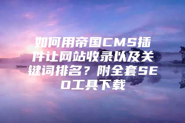如何用帝国CMS插件让网站收录以及关键词排名？附全套SEO工具下载