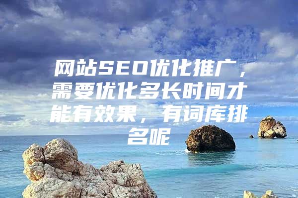 网站SEO优化推广，需要优化多长时间才能有效果，有词库排名呢