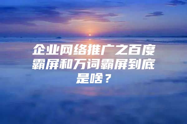 企业网络推广之百度霸屏和万词霸屏到底是啥？
