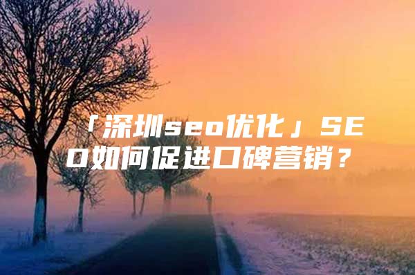 「深圳seo优化」SEO如何促进口碑营销？