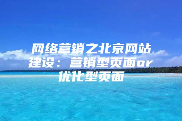 网络营销之北京网站建设：营销型页面or优化型页面