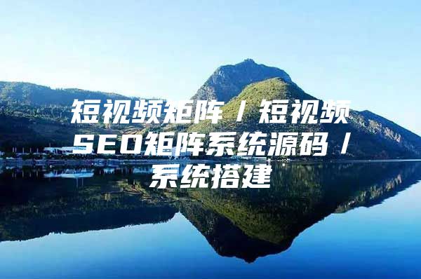 短视频矩阵／短视频SEO矩阵系统源码／系统搭建