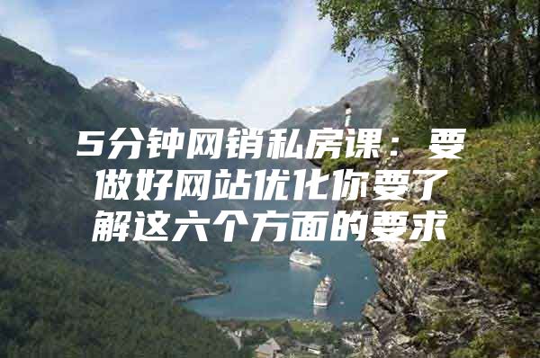 5分钟网销私房课：要做好网站优化你要了解这六个方面的要求
