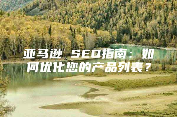 亚马逊 SEO指南：如何优化您的产品列表？