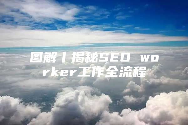 图解丨揭秘SEO worker工作全流程