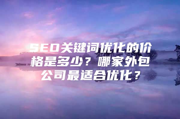 SEO关键词优化的价格是多少？哪家外包公司最适合优化？