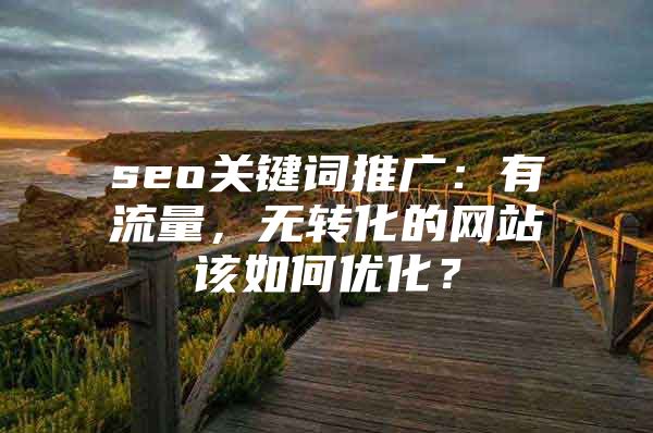 seo关键词推广：有流量，无转化的网站该如何优化？