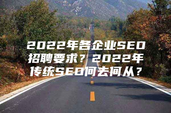 2022年各企业SEO招聘要求？2022年传统SEO何去何从？