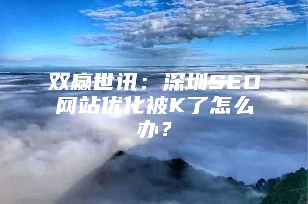 双赢世讯：深圳SEO网站优化被K了怎么办？