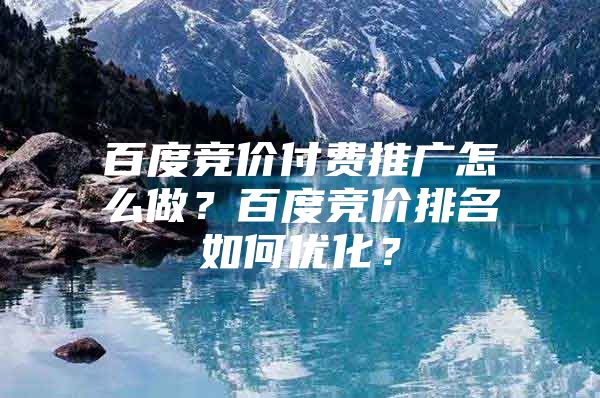 百度竞价付费推广怎么做？百度竞价排名如何优化？
