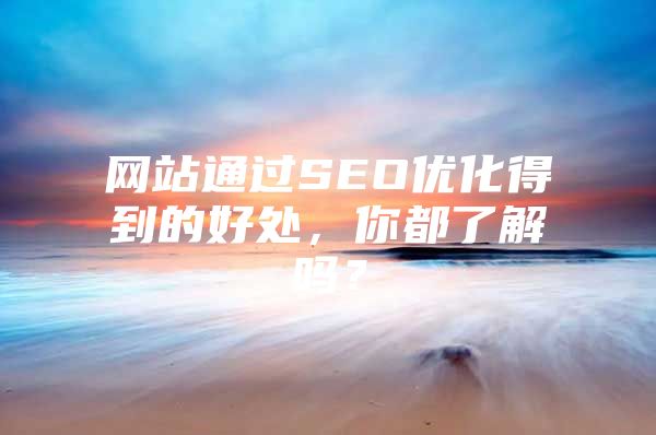 网站通过SEO优化得到的好处，你都了解吗？