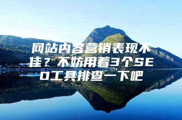网站内容营销表现不佳？不妨用着3个SEO工具排查一下吧