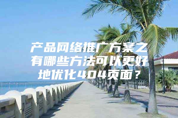 产品网络推广方案之有哪些方法可以更好地优化404页面？