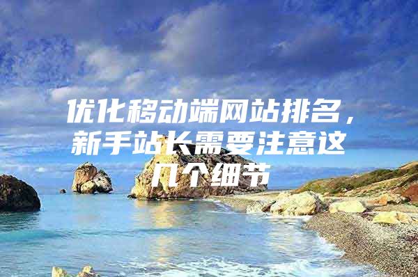 优化移动端网站排名，新手站长需要注意这几个细节