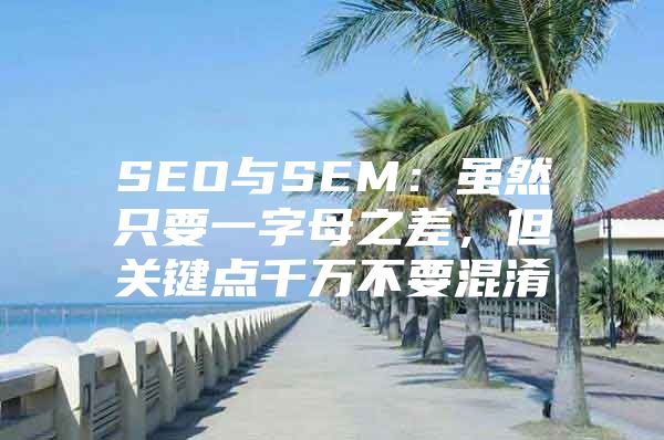 SEO与SEM：虽然只要一字母之差，但关键点千万不要混淆