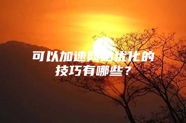 可以加速网站优化的技巧有哪些？