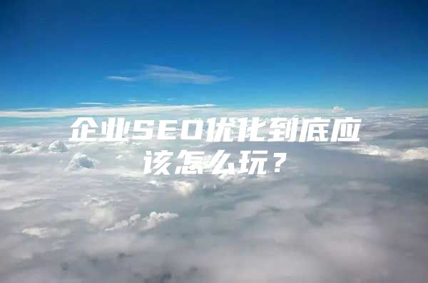 企业SEO优化到底应该怎么玩？