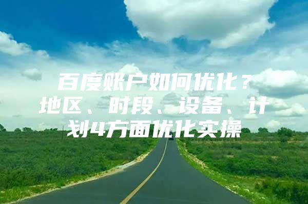 百度账户如何优化？地区、时段、设备、计划4方面优化实操