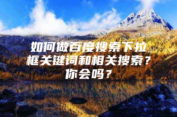 如何做百度搜索下拉框关键词和相关搜索？你会吗？
