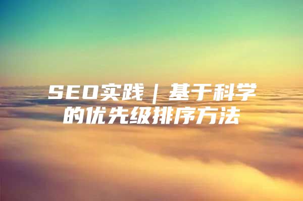 SEO实践｜基于科学的优先级排序方法
