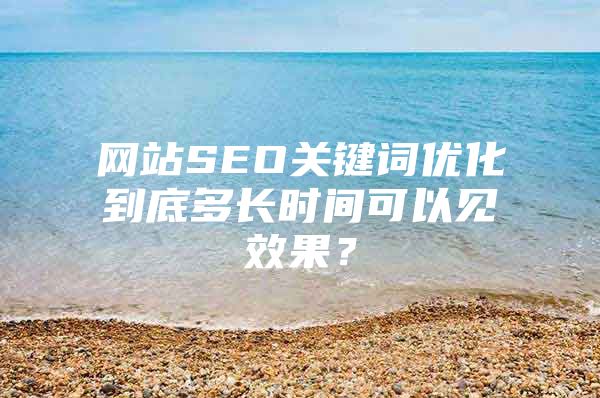 网站SEO关键词优化到底多长时间可以见效果？