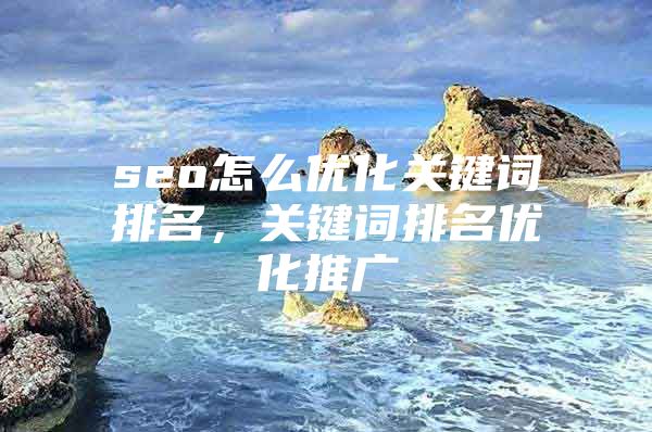 seo怎么优化关键词排名，关键词排名优化推广