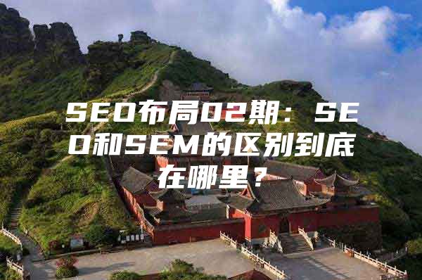 SEO布局02期：SEO和SEM的区别到底在哪里？