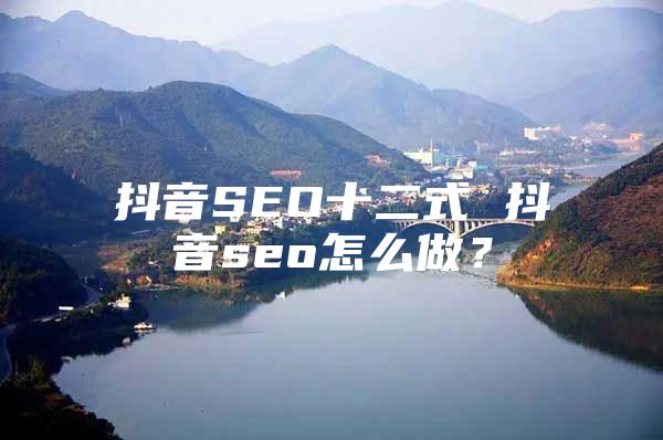 抖音SEO十二式 抖音seo怎么做？