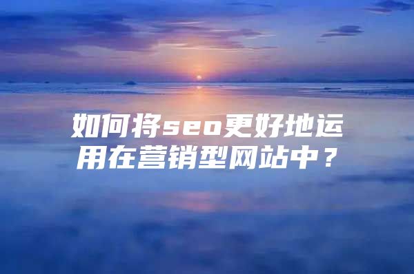 如何将seo更好地运用在营销型网站中？