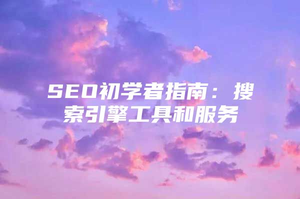 SEO初学者指南：搜索引擎工具和服务