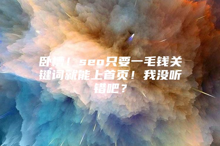 卧槽！seo只要一毛钱关键词就能上首页！我没听错吧？