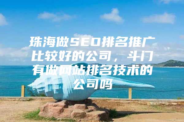 珠海做SEO排名推广比较好的公司，斗门有做网站排名技术的公司吗