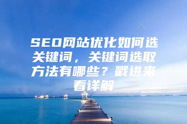 SEO网站优化如何选关键词，关键词选取方法有哪些？戳进来看详解