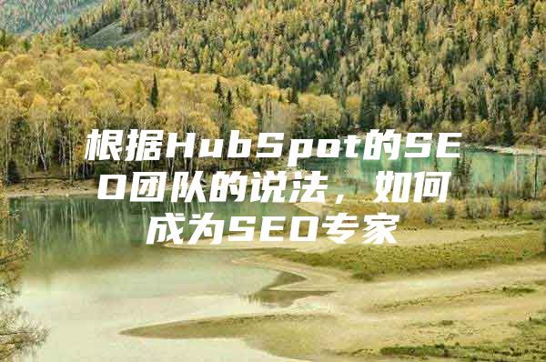 根据HubSpot的SEO团队的说法，如何成为SEO专家