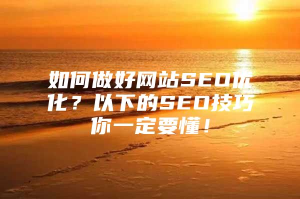 如何做好网站SEO优化？以下的SEO技巧你一定要懂！