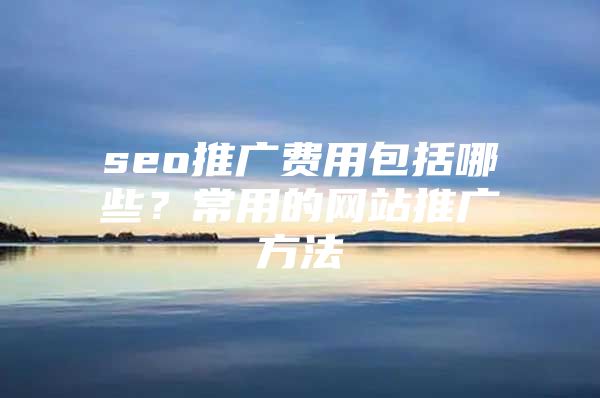seo推广费用包括哪些？常用的网站推广方法